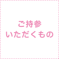 ご持参いただくもの ご持参いただくもの