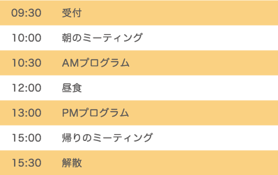 9：30　受付　10：00朝のミーティング　10：30午前中のプログラム　12：00昼食　13：00午後からのプログラム　15：00帰りのミーティング　15：30解散